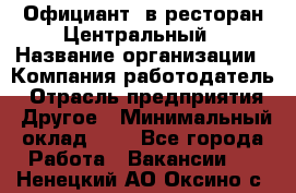 Официант. в ресторан Центральный › Название организации ­ Компания-работодатель › Отрасль предприятия ­ Другое › Минимальный оклад ­ 1 - Все города Работа » Вакансии   . Ненецкий АО,Оксино с.